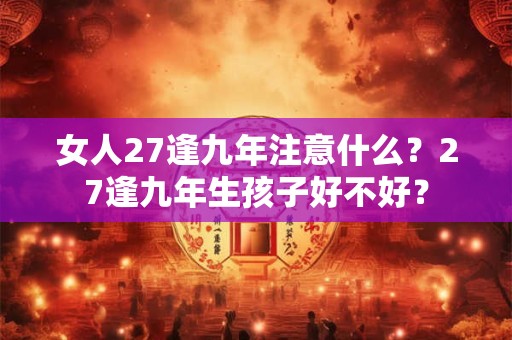女人27逢九年注意什么？27逢九年生孩子好不好？