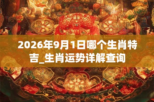 2026年9月1日哪个生肖特吉_生肖运势详解查询