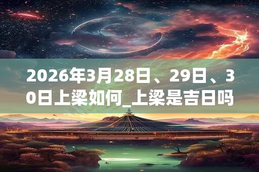 2026年3月28日、29日、30日上梁如何_上梁是吉日吗