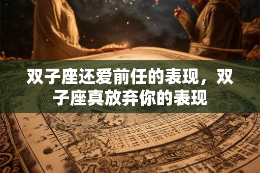双子座还爱前任的表现,双子座真放弃你的表现 双子座还爱前任的表现,双子座真放弃你的表现