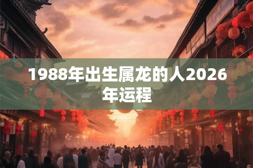 1988年出生属龙的人2026年运程