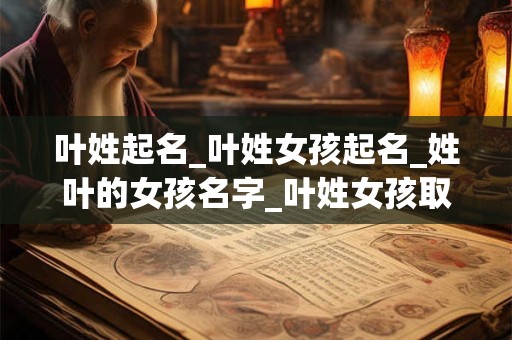 叶姓起名_叶姓女孩起名_姓叶的女孩名字_叶姓女孩取名_叶姓名字大全-好名堂