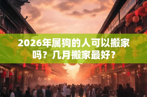 2026年属狗的人可以搬家吗？几月搬家最好？