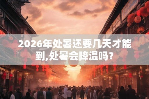 2026年处暑还要几天才能到,处暑会降温吗？