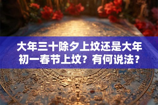 大年三十除夕上坟还是大年初一春节上坟？有何说法？