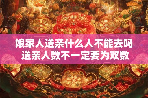 娘家人送亲什么人不能去吗 送亲人数不一定要为双数