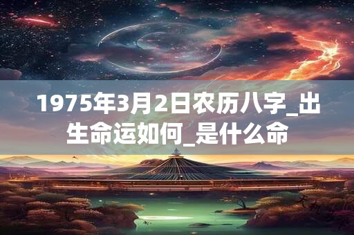 1975年3月2日农历八字_出生命运如何_是什么命