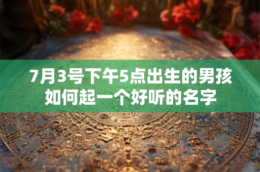 7月3号下午5点出生的男孩如何起一个好听的名字