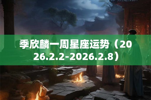 季欣麟一周星座运势（2026.2.2-2026.2.8）