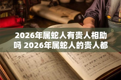 2026年属蛇人有贵人相助吗 2026年属蛇人的贵人都是谁 2026年属蛇人有贵人相助吗 2026年属蛇人的贵人都是谁