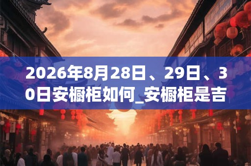 2026年8月28日、29日、30日安橱柜如何_安橱柜是吉日吗 2026年8月28日、29日、30日安橱柜如何_安橱柜是吉日吗