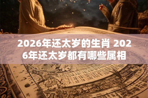 2026年还太岁的生肖 2026年还太岁都有哪些属相 2026年还太岁的生肖 2026年还太岁都有哪些属相