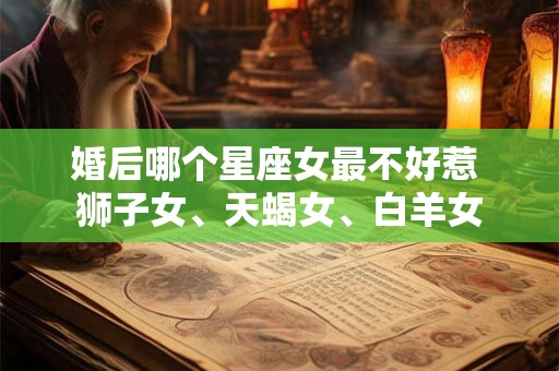 婚后哪个星座女最不好惹 狮子女、天蝎女、白羊女