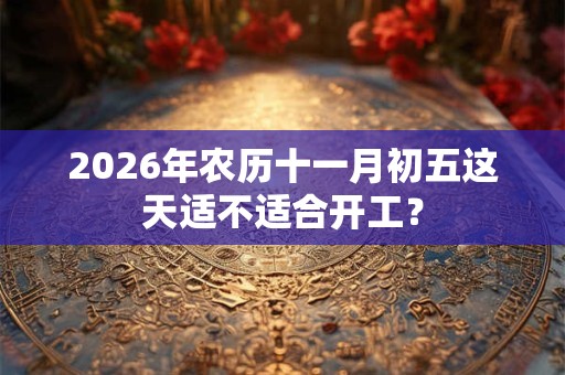 2026年农历十一月初五这天适不适合开工？