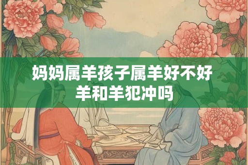 妈妈属羊孩子属羊好不好 羊和羊犯冲吗