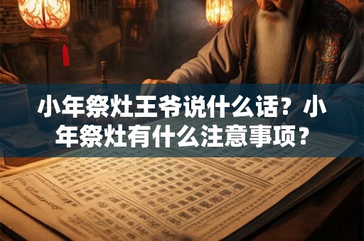 小年祭灶王爷说什么话?小年祭灶有什么注意事项? 小年祭灶王爷说什么话?小年祭灶有什么注意事项?