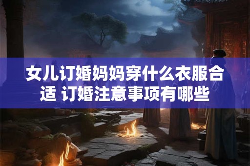 女儿订婚妈妈穿什么衣服合适 订婚注意事项有哪些