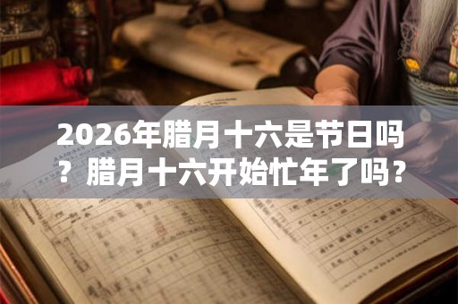 2026年腊月十六是节日吗?腊月十六开始忙年了吗? 2026年腊月十六是节日吗?腊月十六开始忙年了吗?