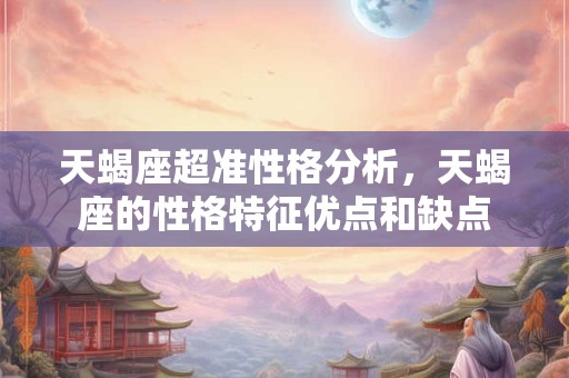 天蝎座超准性格分析，天蝎座的性格特征优点和缺点