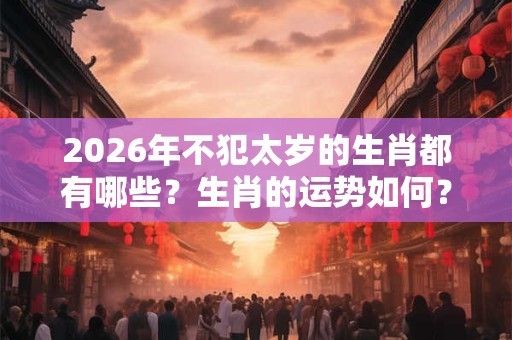 2026年不犯太岁的生肖都有哪些？生肖的运势如何？