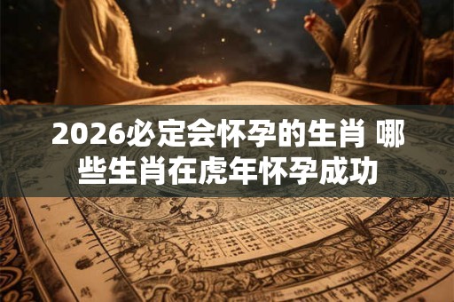 2026必定会怀孕的生肖 哪些生肖在虎年怀孕成功