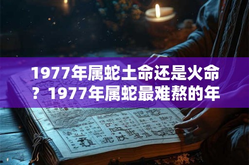 1977年属蛇土命还是火命？1977年属蛇最难熬的年龄