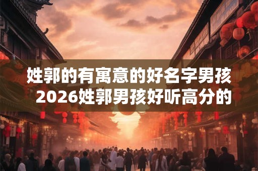 姓郭的有寓意的好名字男孩 2026姓郭男孩好听高分的名字推荐 姓郭的有寓意的好名字男孩 2026姓郭男孩好听高分的名字推荐