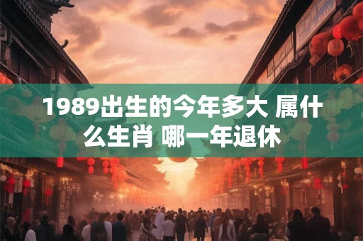 1989出生的今年多大 属什么生肖 哪一年退休