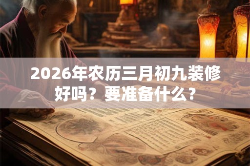 2026年农历三月初九装修好吗？要准备什么？