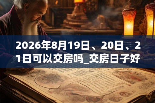2026年8月19日、20日、21日可以交房吗_交房日子好吗
