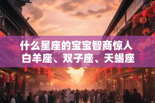 什么星座的宝宝智商惊人 白羊座、双子座、天蝎座 什么星座的宝宝智商惊人 白羊座、双子座、天蝎座