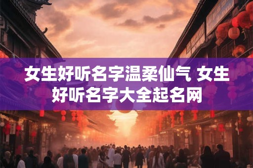 女生好听名字温柔仙气 女生好听名字大全起名网