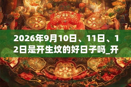 2026年9月10日、11日、12日是开生坟的好日子吗_开生坟可以吗 2026年9月10日、11日、12日是开生坟的好日子吗_开生坟可以吗