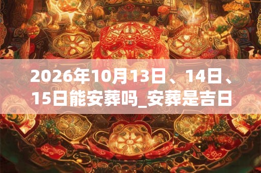 2026年10月13日、14日、15日能安葬吗_安葬是吉日吗