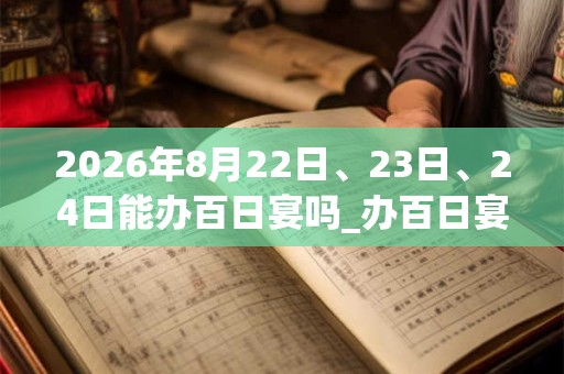 2026年8月22日、23日、24日能办百日宴吗_办百日宴是吉日吗