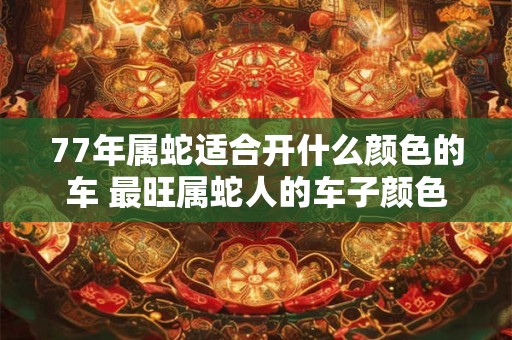 77年属蛇适合开什么颜色的车 最旺属蛇人的车子颜色