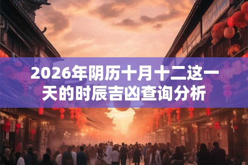 2026年阴历十月十二这一天的时辰吉凶查询分析