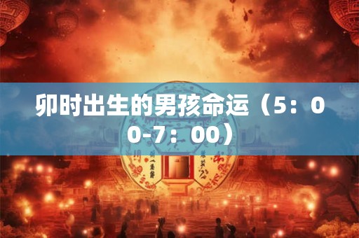 卯时出生的男孩命运（5：00-7：00）