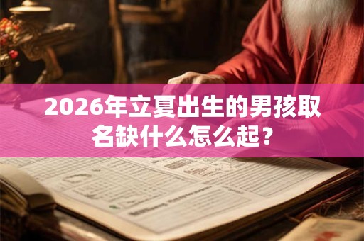 2026年立夏出生的男孩取名缺什么怎么起？