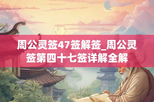 周公灵签47签解签_周公灵签第四十七签详解全解 周公灵签47签解签_周公灵签第四十七签详解全解