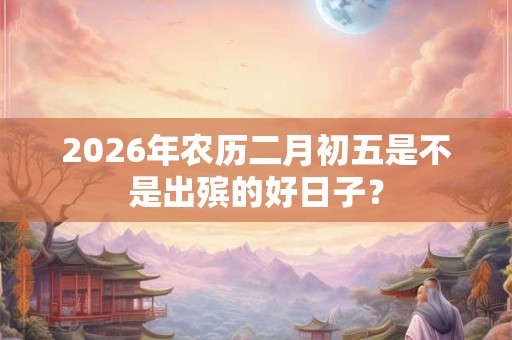 2026年农历二月初五是不是出殡的好日子？