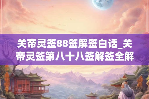 关帝灵签88签解签白话_关帝灵签第八十八签解签全解