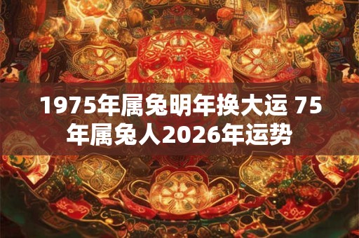 1975年属兔明年换大运 75年属兔人2026年运势 1975年属兔明年换大运 75年属兔人2026年运势