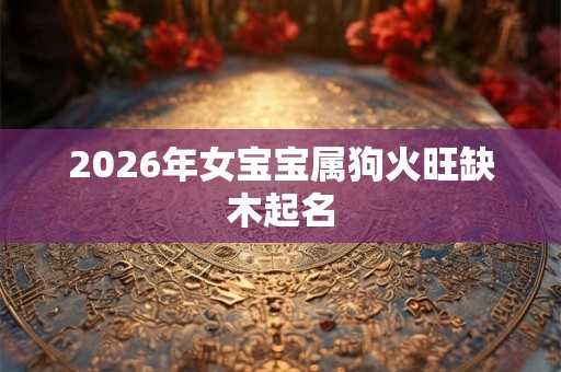 2026年女宝宝属狗火旺缺木起名