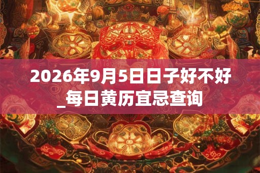 2026年9月5日日子好不好_每日黄历宜忌查询