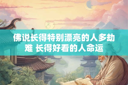 佛说长得特别漂亮的人多劫难 长得好看的人命运