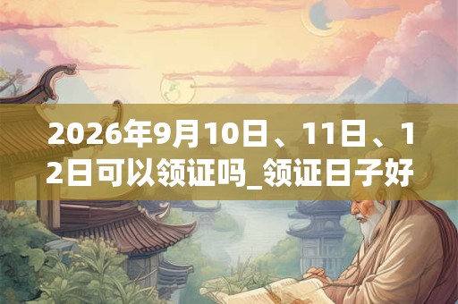 2026年9月10日、11日、12日可以领证吗_领证日子好吗