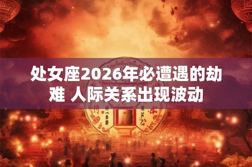 处女座2026年必遭遇的劫难 人际关系出现波动