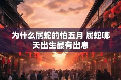 为什么属蛇的怕五月 属蛇哪天出生最有出息