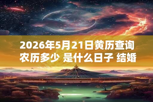 2026年5月21日黄历查询 农历多少 是什么日子 结婚吉时